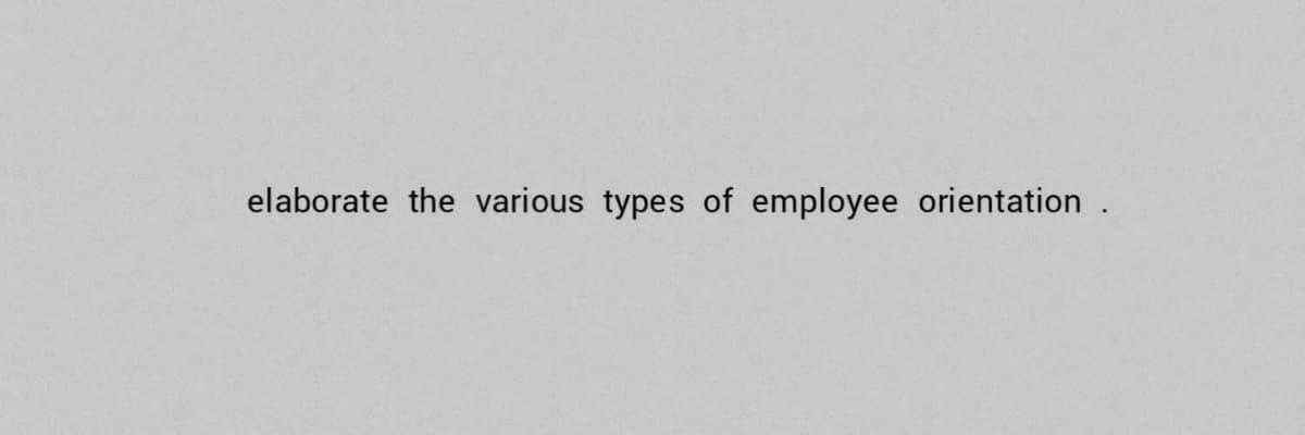 elaborate the various types of employee orientation .