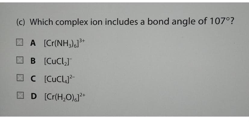 (c) Which complex ion includes a bond angle of 107°?
O A [Cr(NH3),]*
B [CuCl]
C [CuClaj?-
D [Cr(H,O),J*
