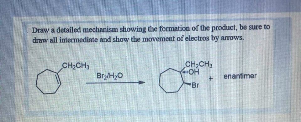 Draw a detailed mechanism showing the formation of the product, be sure to
draw all intermediate and show the movement of electros by arrows.
CH2CH3
CH2CH3
Br,/H>O
enantimer
Br
