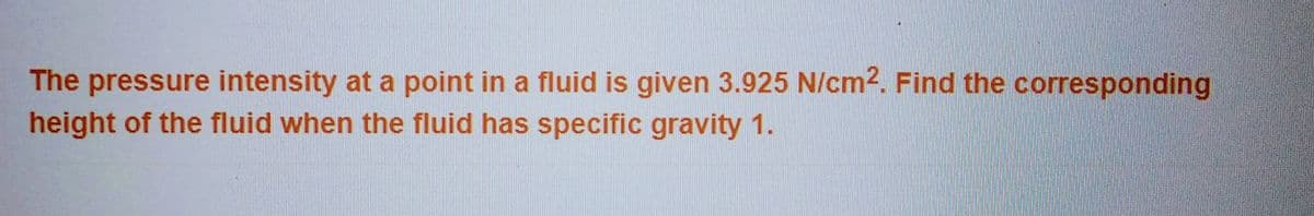 The pressure intensity at a point in a fluid is given 3.925 N/cm². Find the corresponding
height of the fluid when the fluid has specific gravity 1.