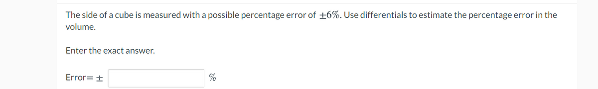The side of a cube is measured with a possible percentage error of +6%. Use differentials to estimate the percentage error in the
volume.
Enter the exact answer.
Error= +
