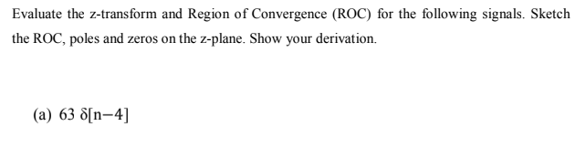 Evaluate the z-transform and Region of Convergence (ROC) for the following signals. Sketch
the ROC, poles and zeros on the z-plane. Show your derivation.
(a) 63 8[n–4]
