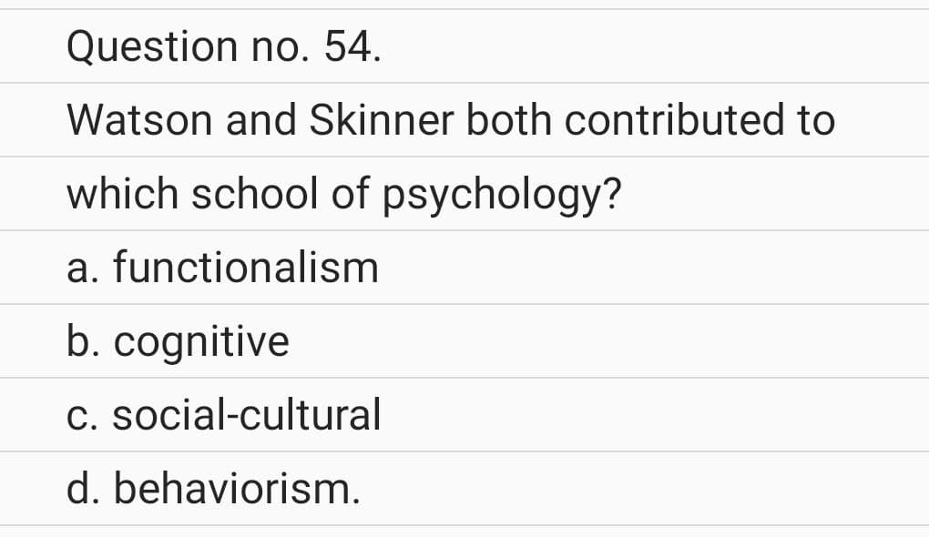 Question no. 54.
Watson and Skinner both contributed to
which school of psychology?
a. functionalism
b. cognitive
c. social-cultural
d. behaviorism.
