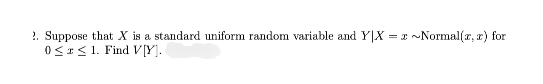 2. Suppose that X is a standard uniform random variable and Y|X = x~Normal(x,x) for
0≤x≤ 1. Find V[Y].