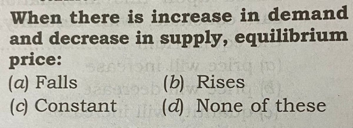 When there is increase in demand
and decrease in supply, equilibrium
price:
(a) Falls
(c) Constant (d) None of these
ention
ng fo
(b) Rises
