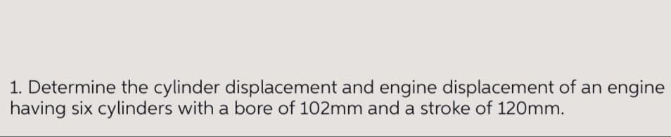 1. Determine the cylinder displacement and engine displacement of an engine
having six cylinders with a bore of 102mm and a stroke of 120mm.
