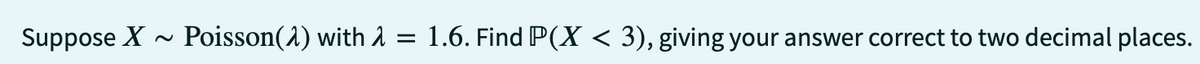 Suppose X Poisson(2) with λ = 1.6. Find P(X < 3), giving your answer correct to two decimal places.