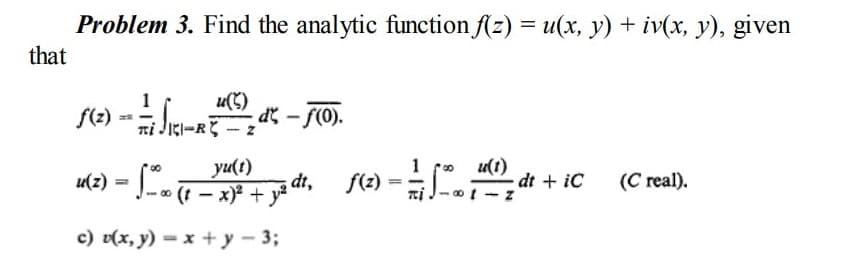 Problem 3. Find the analytic function (z) = u(x, y) + iv(x, y), given
that
1
u(C)
de - 70).
1 fo u(t)
yu(t)
u(z) = -- - x)² + y*
dt,
f(2)
-dt + iC
(C real).
c) v(x, y) = x + y – 3;
