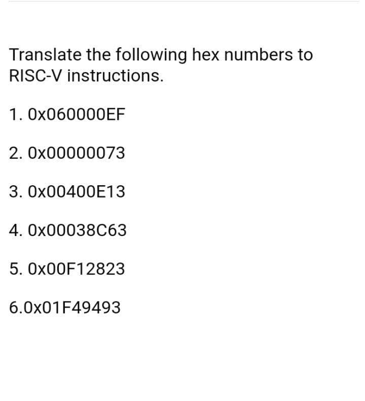 Translate the following hex numbers to
RISC-V instructions.
1. OX060000EF
2. Ox00000073
3. 0X00400E13
4. Ox00038C63
5. OX00F12823
6.0X01F49493
