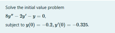 Solve the initial value problem
8y" - 2y' - y = 0,
subject to y(0) = -0.2, y'(0) = -0.325.