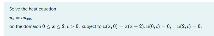 Solve the heat equation
Ut = CUTT!
on the domaion 0 ≤ x ≤ 2, t> 0, subject to u(x,0) = x(x − 2), u(0, t) = 0, u(2, t) = 0.