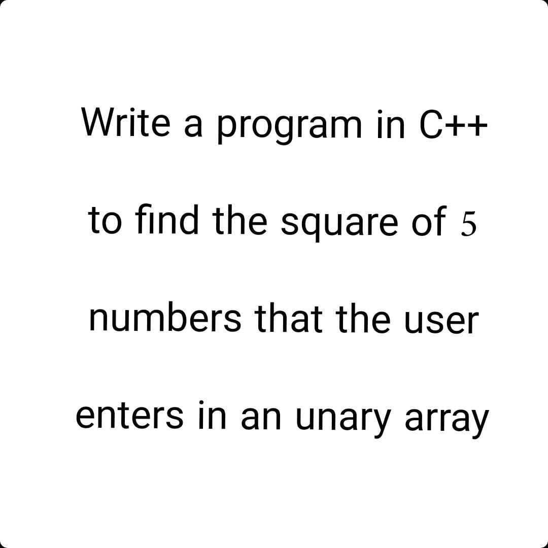 Write a program in C++
to find the square of 5
numbers that the user
enters in an unary array
