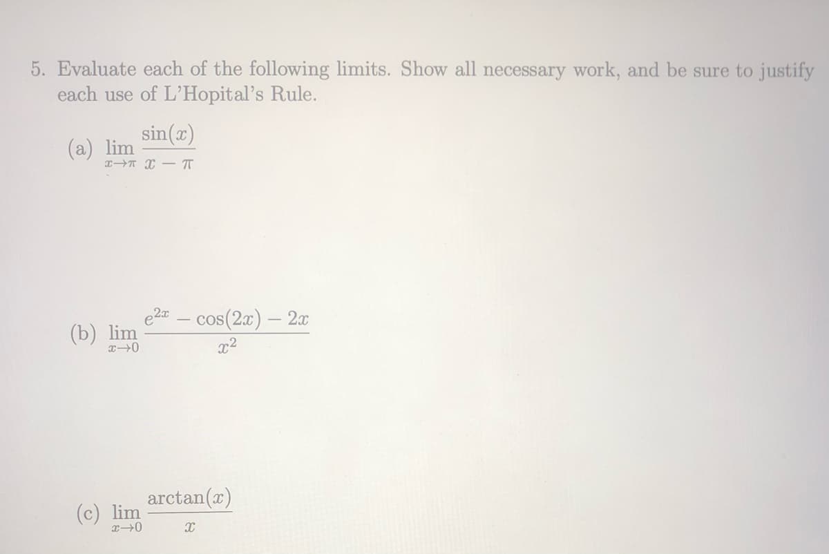 5. Evaluate each of the following limits. Show all necessary work, and be sure to justify
each use of L'Hopital's Rule.
sin(x)
(a) lim
e20 – cos(2x) – 2x
(b) lim
arctan(x)
(c) lim
