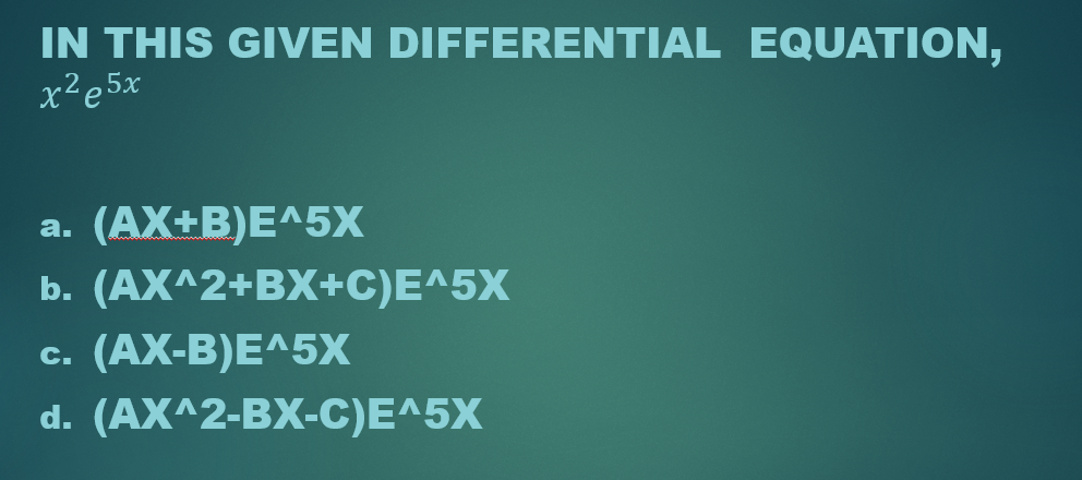 IN THIS GIVEN DIFFERENTIAL EQUATION,
x²e5x
(AX+B)E^5X
a.
b. (AX^2+BX+C)E^5X
C.
(AX-B)E^5X
d. (AX^2-BX-C)E^5X
