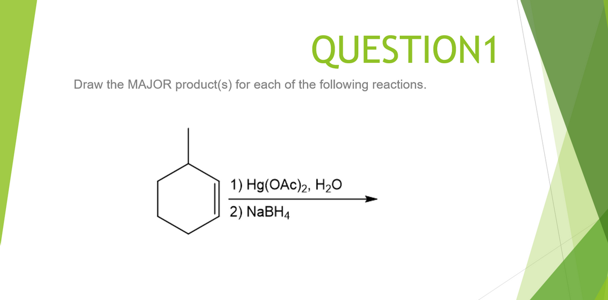 QUESTION1
Draw the MAJOR product(s) for each of the following reactions.
1) Hg(OAc)2, H2O
2) NaBH4

