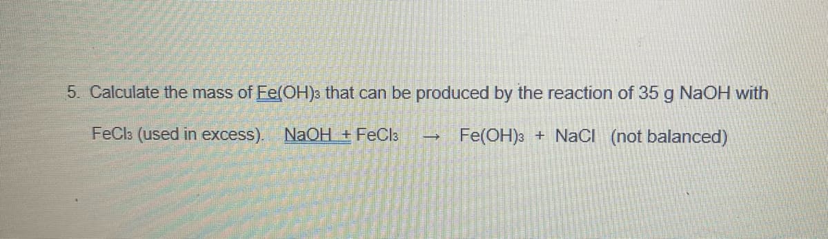 5. Calculate the mass of Ee(OH)3 that can be produced by the reaction of 35 g NAOH with
FeCl: (used in excess). NaOH + FeCls
Fe(OH): + NaCI (not balanced)

