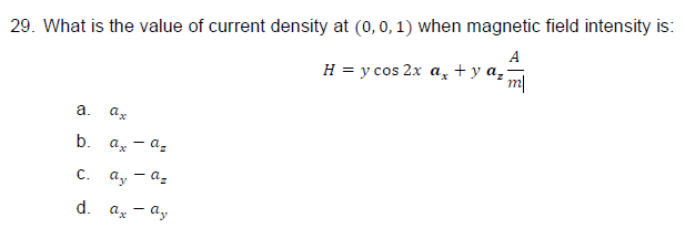 29. What is the value of current density at (0, 0, 1) when magnetic field intensity is:
A
H = y cos 2x a₂ + y az m
a. ax
b. ax-a₂
C. a, - az
d.
ax - ay