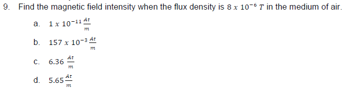 9. Find the magnetic field intensity when the flux density is 8 x 10-6 7 in the medium of air.
a. 1x10-114t
772
b. 157 x 10-3 At
772
C.
6.36
772
d. 5.65 t
772