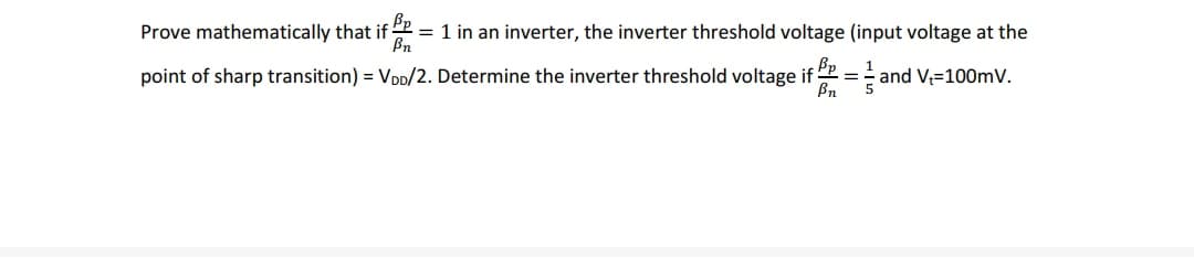 Prove mathematically that if
= 1 in an inverter, the inverter threshold voltage (input voltage at the
Bn
1
point of sharp transition) = VDD/2. Determine the inverter threshold voltage if
Bn
- and V=100mV.
5
