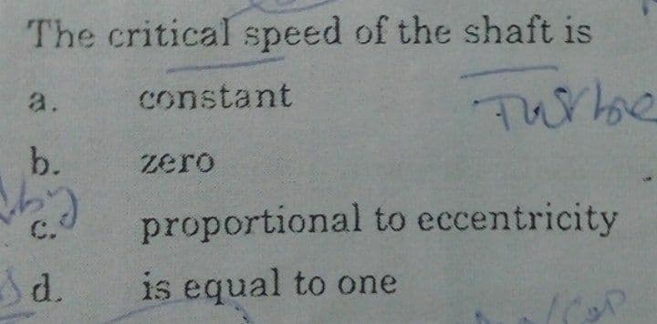 The critical speed of the shaft is
a.
constant
Turbbe
b.
zero
proportional to eccentricity
C.
Ad.
is equal to one
