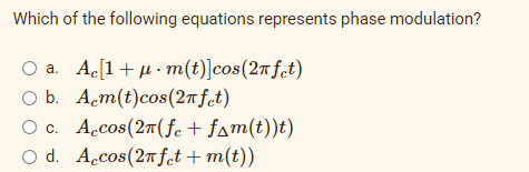Which of the following equations represents phase modulation?
O a. Ac[1+μ. m(t)]cos(2π fet)
O b. Acm(t) cos(2nfet)
O c. Accos(2π(fc + fam(t))t)
O d. Accos(2n fet + m(t))