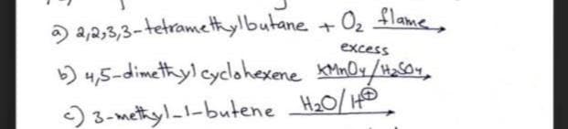 ) a,2,3,3-tetramethylbutane
b) 4,5-dimethyl cyclohexene KMnOx/t0m,
) 3-mettyl-l-butene H20/ HD
+ Oz $lame,
excess
