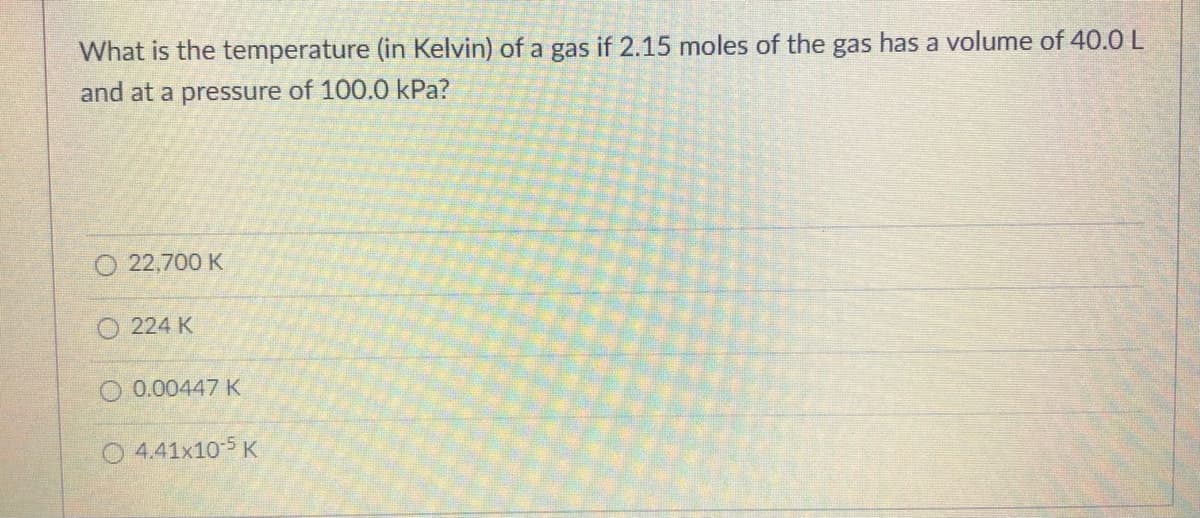 What is the temperature (in Kelvin) of a gas if 2.15 moles of the gas has a volume of 40.0 L
and at a pressure of 100.0 kPa?
22,700 K
224 K
O 0.00447 K
O 4.41x105 K
