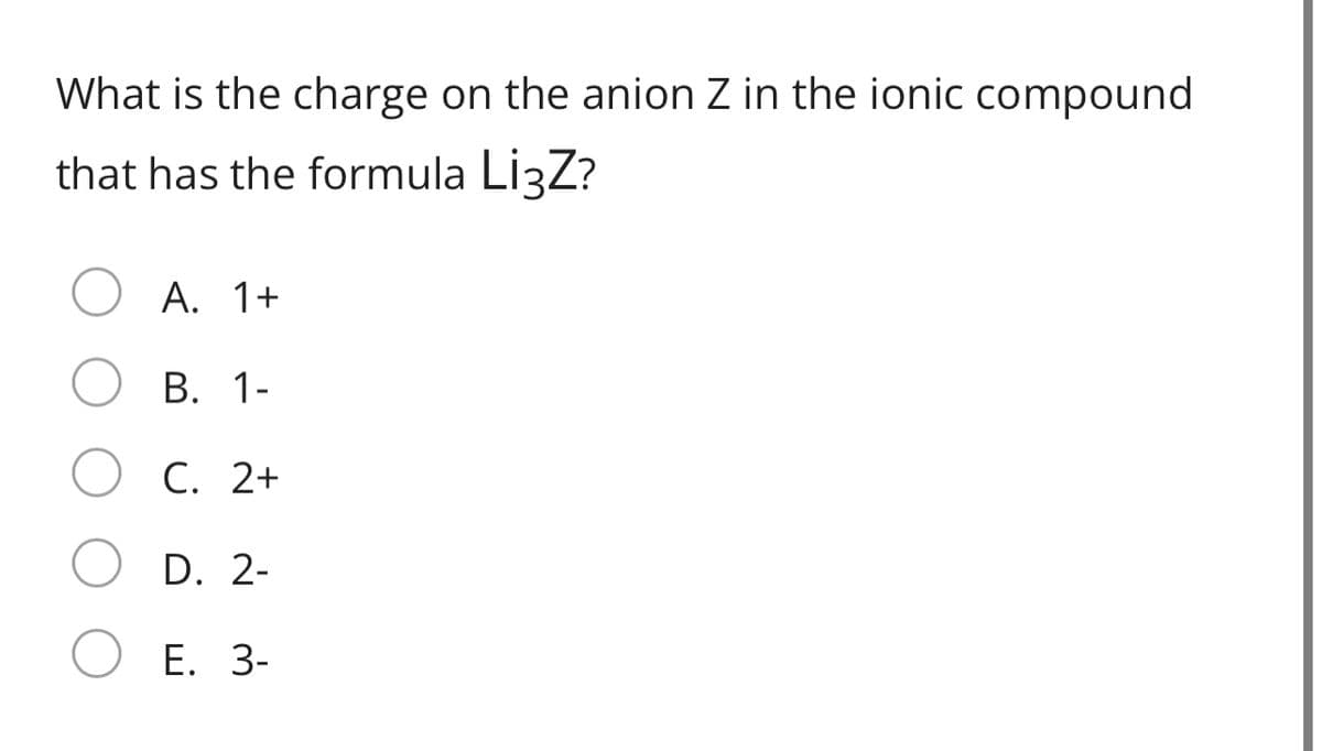 What is the charge on the anion Z in the ionic compound
that has the formula LizZ?
A. 1+
В. 1-
С. 2+
D. 2-
Е. 3-
