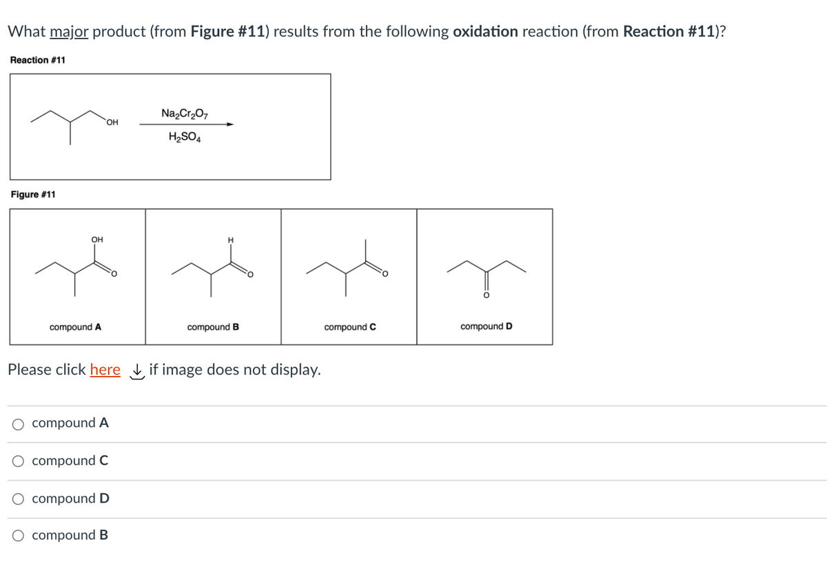 What major product (from Figure #11) results from the following oxidation reaction (from Reaction #11)?
Reaction #11
Na,Cr,0,
HO,
H2SO4
Figure #11
OH
compound A
compound B
compound C
compound D
Please click here , if image does not display.
O compound A
O compound C
O compound D
O compound B
