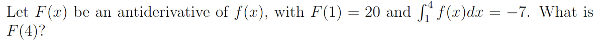 Let F(x) be an antiderivative of f(x), with F(1) = 20 and * f(x)dx = -7. What is
F(4)?
