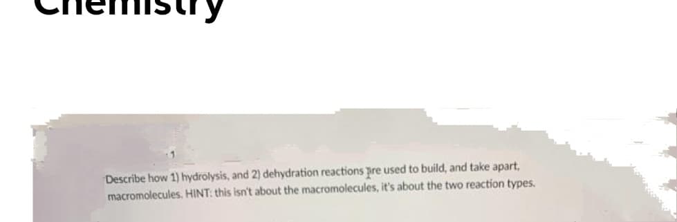 Describe how 1) hydrolysis, and 2) dehydration reactions pre used to build, and take apart,
macromolecules. HINT: this isn't about the macromolecules, it's about the two reaction types.
