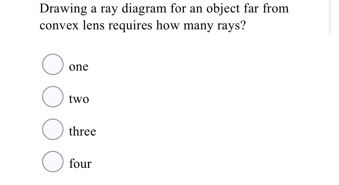 Drawing a ray diagram for an object far from
convex lens requires how many rays?
one
two
three
four

