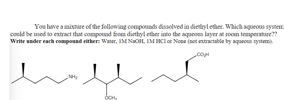 You have a mixture of the following compounds dissolved in diethyl ether. Which aqueous system
could be used to extract that compound from diethyl ether into the aqueous layer at room temperature??
Write under each compound either: Water, 1M NaOH, 1M HC1 or None (not extractable by aqueous system).
CO₂H
كريلام
OCH3