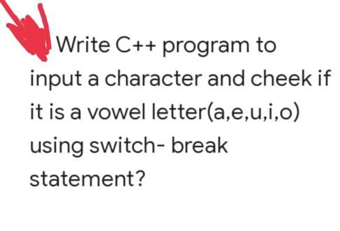 Write C++ program to
input a character and cheek if
it is a vowel letter(a,e,u,i,o)
using switch-break
statement?