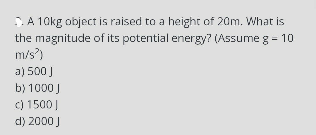 S. A 10kg object is raised to a height of 20m. What is
the magnitude of its potential energy? (Assume g = 10
m/s²)
a) 500 J
b) 1000 J
c) 1500 J
d) 2000 J