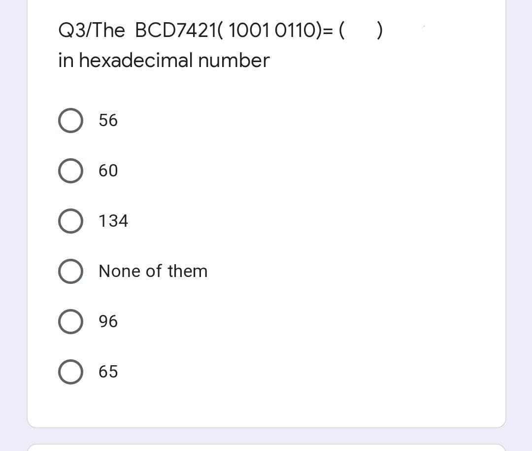 Q3/The BCD7421( 1001 0110)=( )
in hexadecimal number
56
60
134
None of them
96
65
