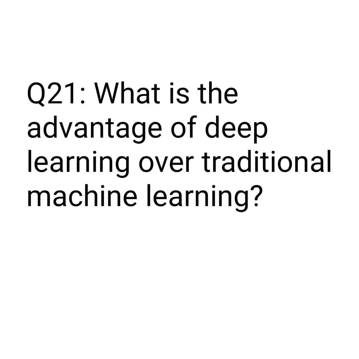 Q21: What is the
advantage
of deep
learning over traditional
machine learning?