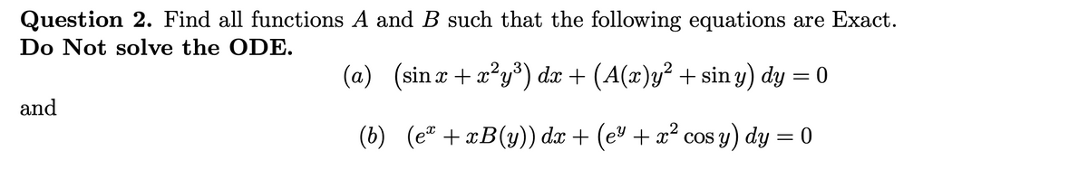 Question 2. Find all functions A and B such that the following equations are Exact.
Do Not solve the ODE.
and
(a) (sinx+x²y³) dx + (A(x)y² + siny) dy
= 0
(b) (ex+xB(y)) dx + (e³ + x² cos y) dy
= 0