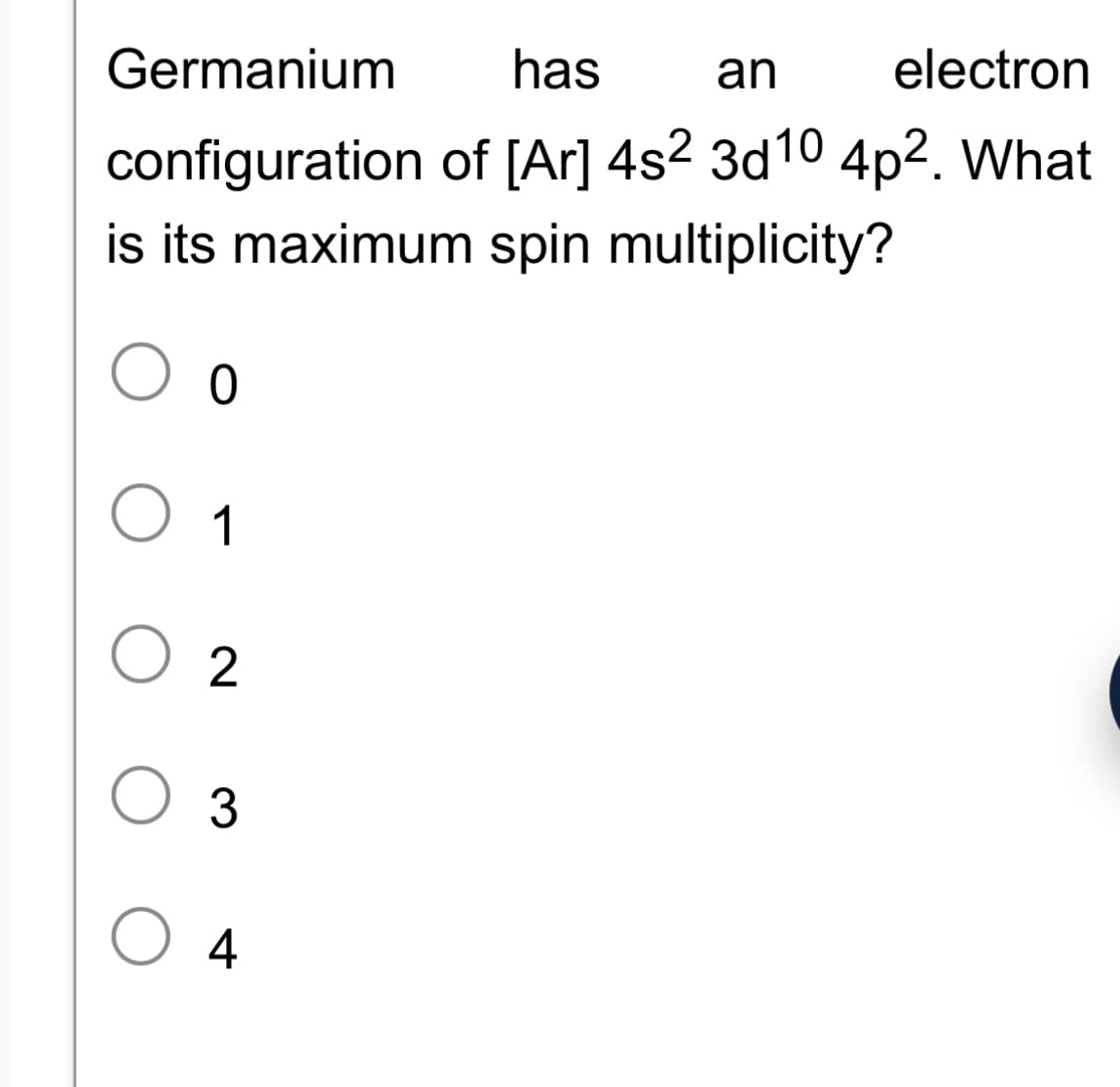 Germanium
configuration
is its maximum spin multiplicity?
O o
O 1
02
has an
electron
of [Ar] 4s² 3d10 4p². What
O 3
O 4