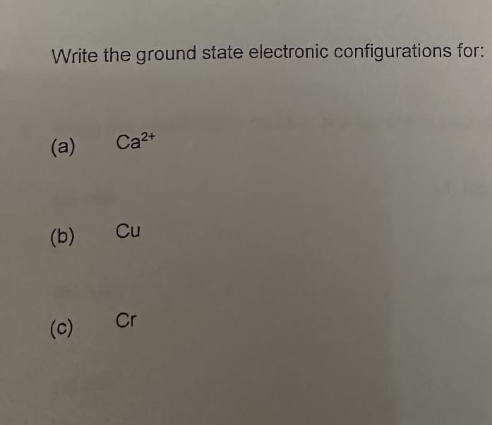 Write the ground state electronic configurations for:
(a)
Ca²+
(b) Cu
(c)
Cr