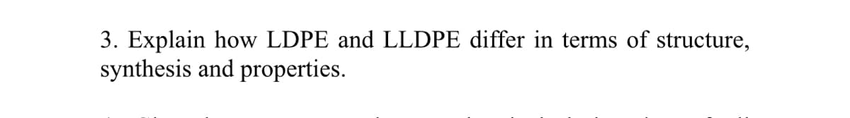 3. Explain how LDPE and LLDPE differ in terms of structure,
synthesis and properties.