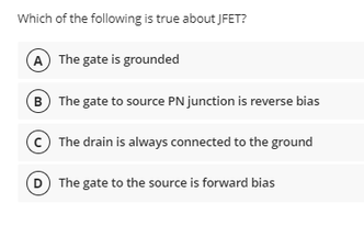 Which of the following is true about JFET?
The gate is grounded
B The gate to source PN junction is reverse bias
The drain is always connected to the ground
The gate to the source is forward bias
