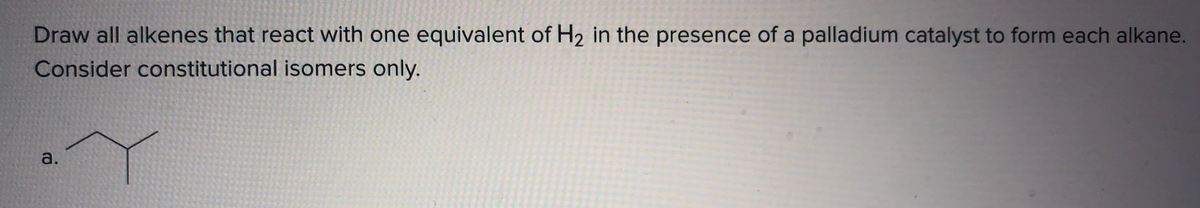 Draw all alkenes that react with one equivalent of H2 in the presence of a palladium catalyst to form each alkane.
Consider constitutional isomers only.
a.
