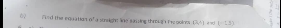 b)
Find the equation of a straight line passing through the points (3,4) and (-1,5).
Make t the sub
