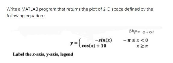 Write a MATLAB program that returns the plot of 2-D space defined by the
following equation :
Slep- o-ol
y= {cosc)
-sin(x)
+ 10
Label the x-axis, y-axis, legend
