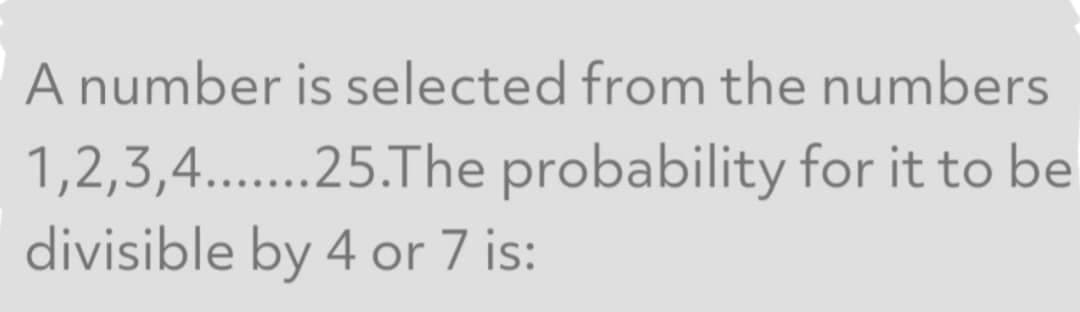 A number is selected from the numbers
1,2,3,4.......25.The probability for it to be
divisible by 4 or 7 is:
