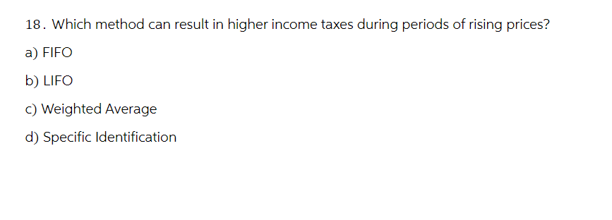18. Which method can result in higher income taxes during periods of rising prices?
a) FIFO
b) LIFO
c) Weighted Average
d) Specific Identification
