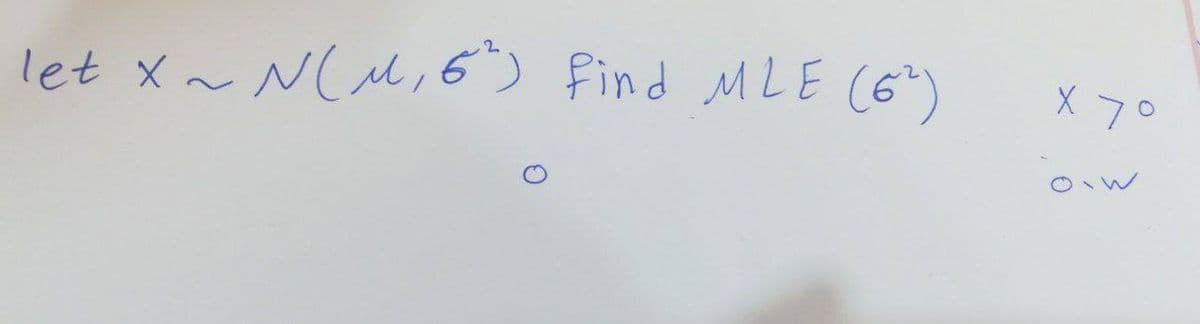 let X ~ N(M, 6²) Find MLE (6²)
X 7°