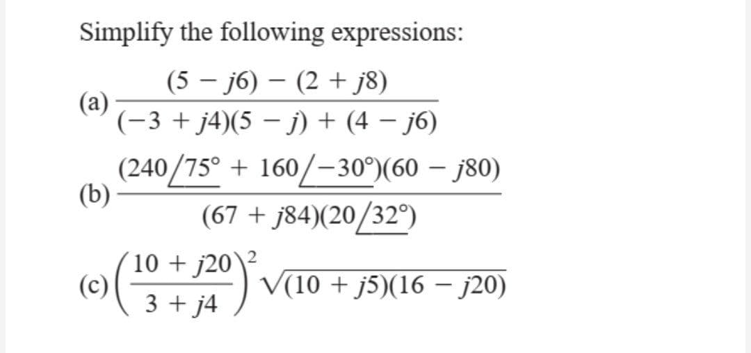 Simplify the following expressions:
(5j6) (2 + j8)
(a)
(-3 + j4)(5-j) + (4 −j6)
(b)
(240/75° + 160/-30°) (60 - 80)
(67+j84)(20/32°)
2
10+ j20
V(10 + j5)(16 - j20)
3 + j4