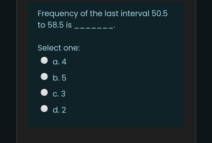 Frequency of the last interval 50.5
to 58.5 is
Select one:
а. 4
b. 5
С. 3
d. 2
